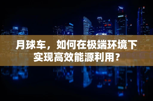 月球车，如何在极端环境下实现高效能源利用？