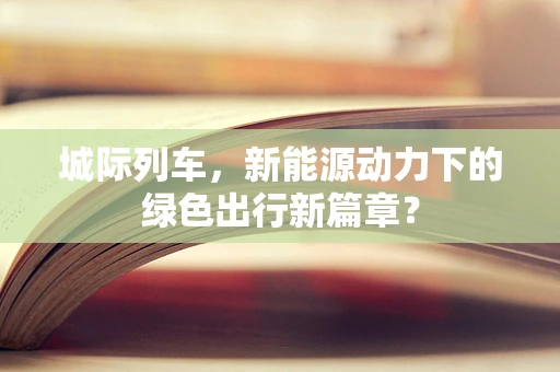 城际列车，新能源动力下的绿色出行新篇章？