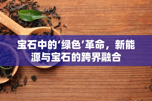 宝石中的‘绿色’革命，新能源与宝石的跨界融合