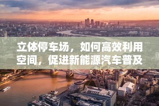 立体停车场，如何高效利用空间，促进新能源汽车普及？