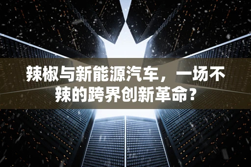 辣椒与新能源汽车，一场不辣的跨界创新革命？