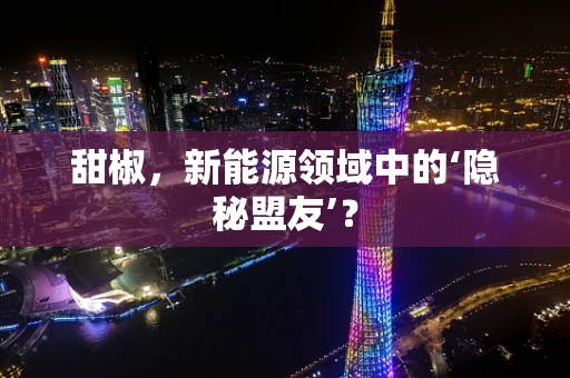 甜椒，新能源领域中的‘隐秘盟友’？