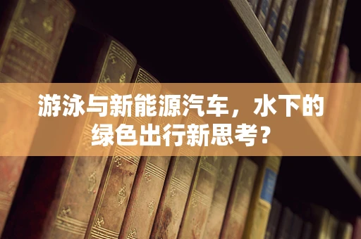 游泳与新能源汽车，水下的绿色出行新思考？