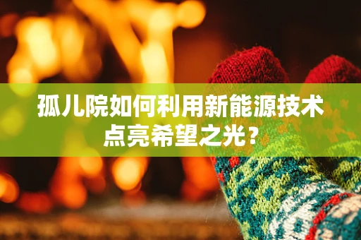 孤儿院如何利用新能源技术点亮希望之光？