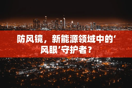 防风镜，新能源领域中的‘风眼’守护者？
