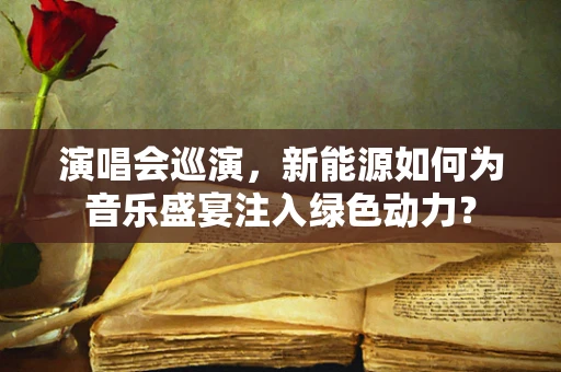 演唱会巡演，新能源如何为音乐盛宴注入绿色动力？
