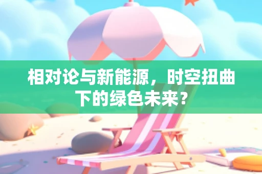 相对论与新能源，时空扭曲下的绿色未来？