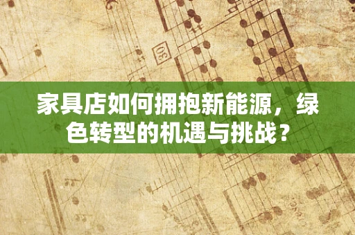 家具店如何拥抱新能源，绿色转型的机遇与挑战？