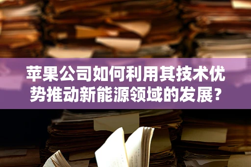 苹果公司如何利用其技术优势推动新能源领域的发展？