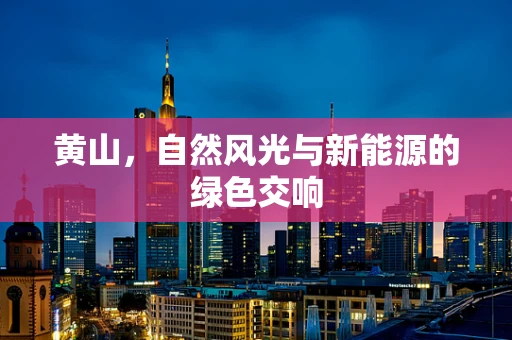 黄山，自然风光与新能源的绿色交响