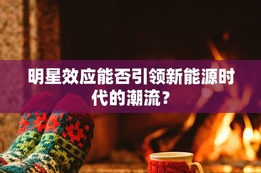 明星效应能否引领新能源时代的潮流？