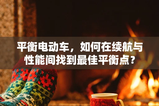 平衡电动车，如何在续航与性能间找到最佳平衡点？