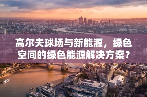 高尔夫球场与新能源，绿色空间的绿色能源解决方案？