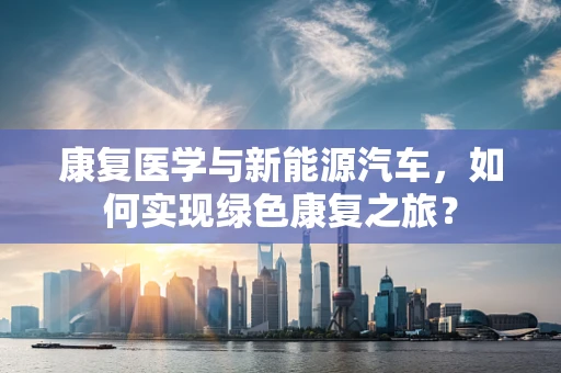 康复医学与新能源汽车，如何实现绿色康复之旅？