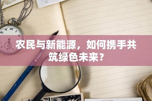 农民与新能源，如何携手共筑绿色未来？