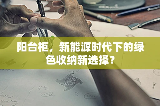 阳台柜，新能源时代下的绿色收纳新选择？
