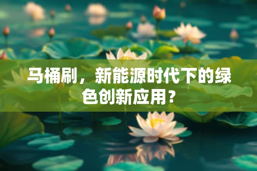 马桶刷，新能源时代下的绿色创新应用？