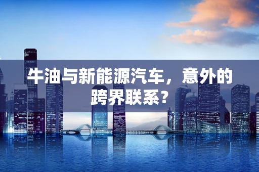 牛油与新能源汽车，意外的跨界联系？