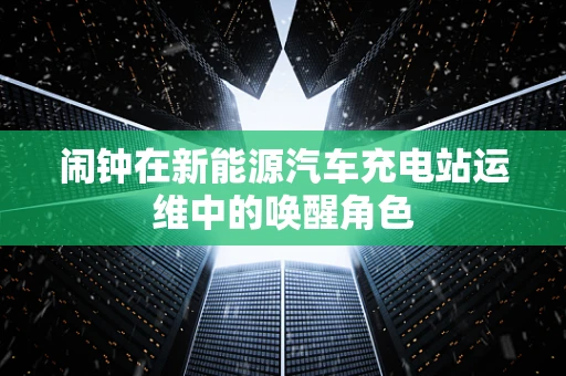 闹钟在新能源汽车充电站运维中的唤醒角色