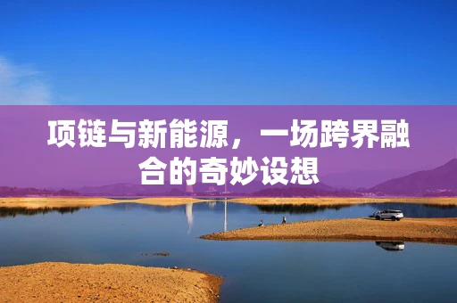 项链与新能源，一场跨界融合的奇妙设想