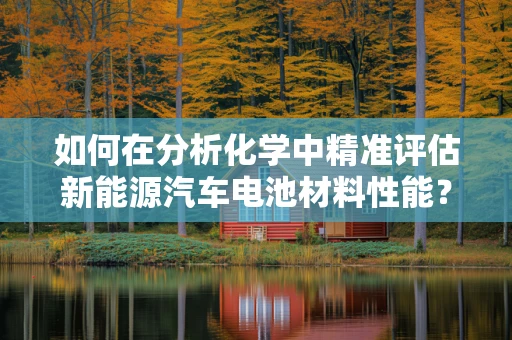 如何在分析化学中精准评估新能源汽车电池材料性能？