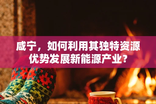 咸宁，如何利用其独特资源优势发展新能源产业？