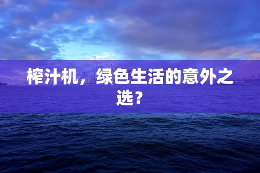 榨汁机，绿色生活的意外之选？