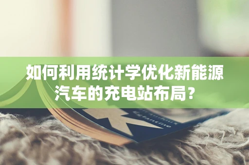 如何利用统计学优化新能源汽车的充电站布局？