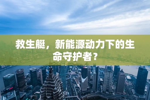 救生艇，新能源动力下的生命守护者？