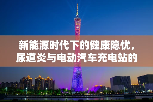 新能源时代下的健康隐忧，尿道炎与电动汽车充电站的安全卫生