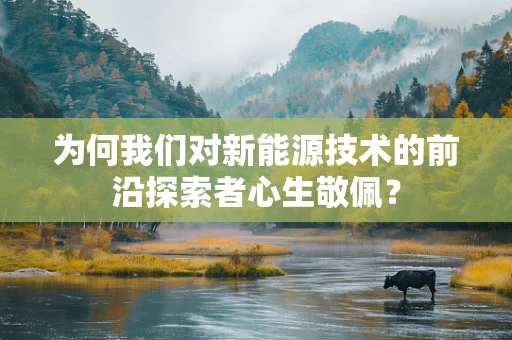 为何我们对新能源技术的前沿探索者心生敬佩？