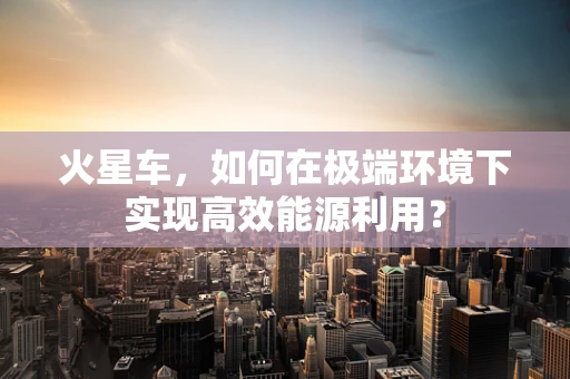 火星车，如何在极端环境下实现高效能源利用？