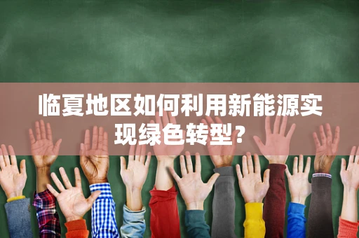临夏地区如何利用新能源实现绿色转型？