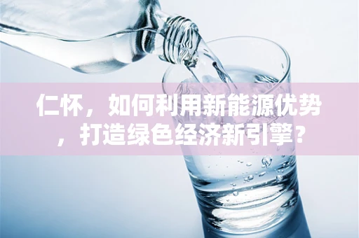 仁怀，如何利用新能源优势，打造绿色经济新引擎？