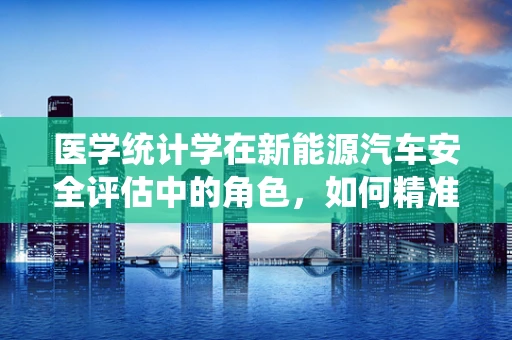 医学统计学在新能源汽车安全评估中的角色，如何精准预测电池故障？