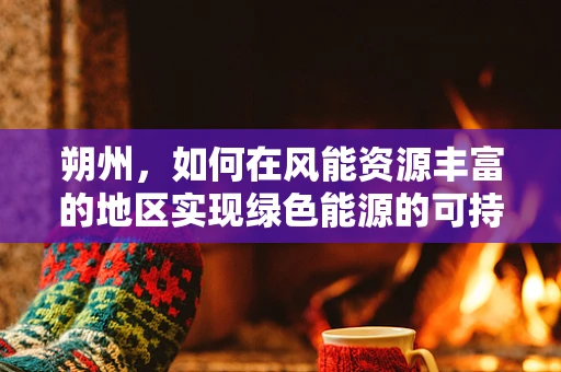 朔州，如何在风能资源丰富的地区实现绿色能源的可持续利用？
