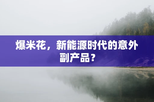 爆米花，新能源时代的意外副产品？