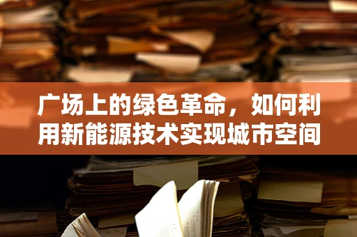 广场上的绿色革命，如何利用新能源技术实现城市空间再造？