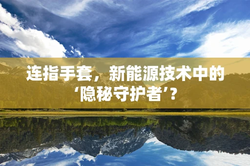 连指手套，新能源技术中的‘隐秘守护者’？
