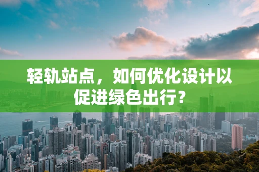 轻轨站点，如何优化设计以促进绿色出行？