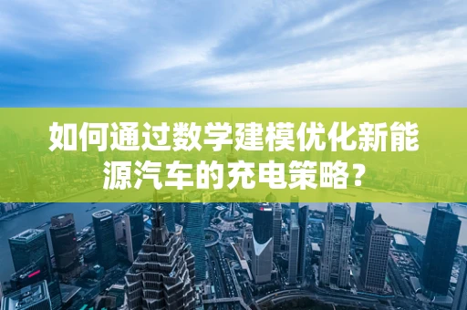 如何通过数学建模优化新能源汽车的充电策略？
