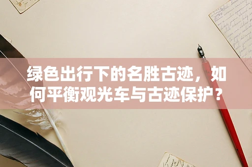 绿色出行下的名胜古迹，如何平衡观光车与古迹保护？
