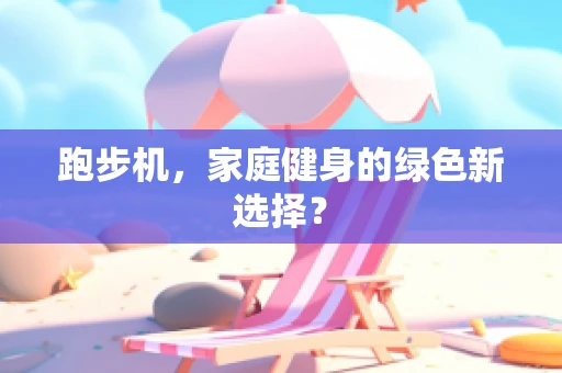 跑步机，家庭健身的绿色新选择？