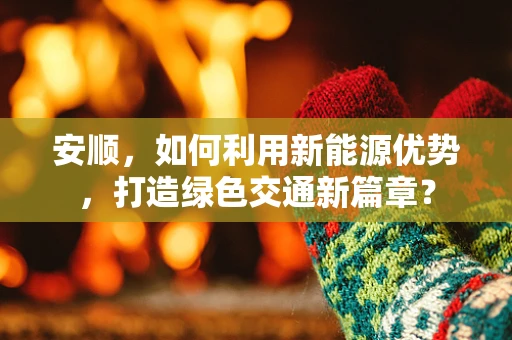 安顺，如何利用新能源优势，打造绿色交通新篇章？