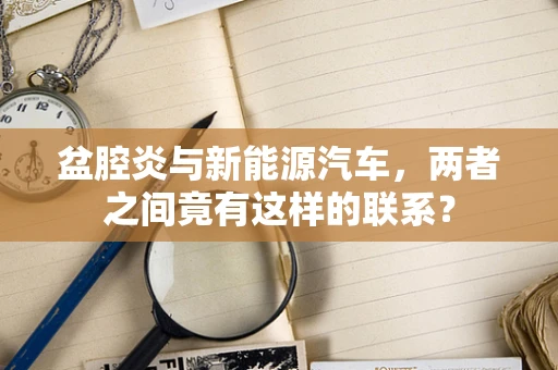 盆腔炎与新能源汽车，两者之间竟有这样的联系？