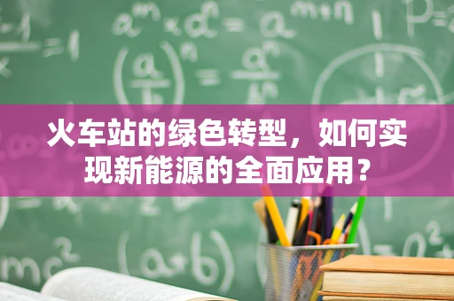 火车站的绿色转型，如何实现新能源的全面应用？