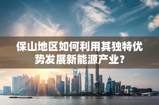 保山地区如何利用其独特优势发展新能源产业？