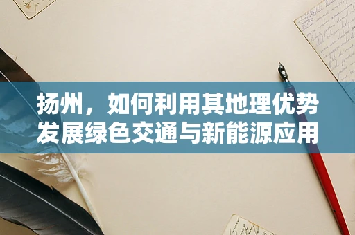 扬州，如何利用其地理优势发展绿色交通与新能源应用？