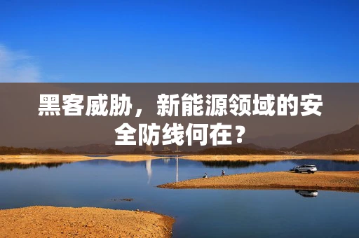 黑客威胁，新能源领域的安全防线何在？