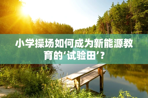 小学操场如何成为新能源教育的‘试验田’？